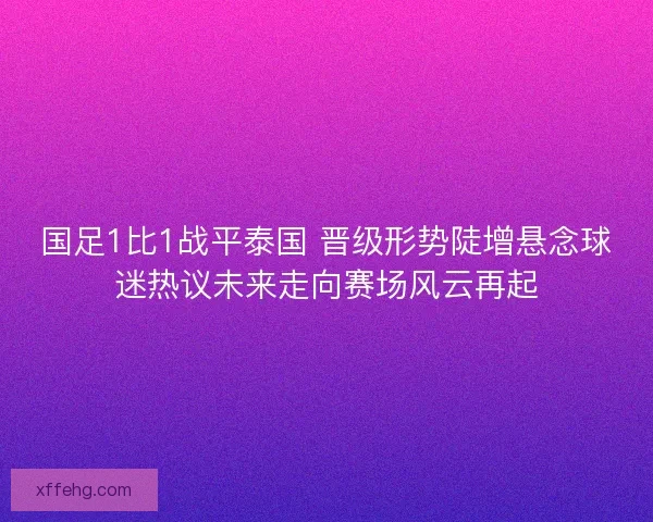 国足1比1战平泰国 晋级形势陡增悬念球迷热议未来走向赛场风云再起
