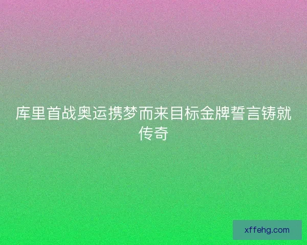 库里首战奥运携梦而来目标金牌誓言铸就传奇