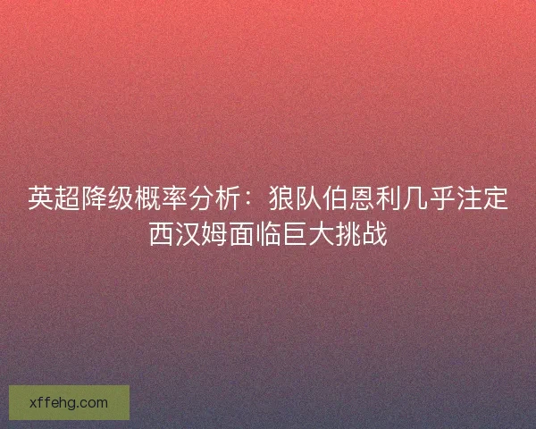 英超降级概率分析：狼队伯恩利几乎注定西汉姆面临巨大挑战