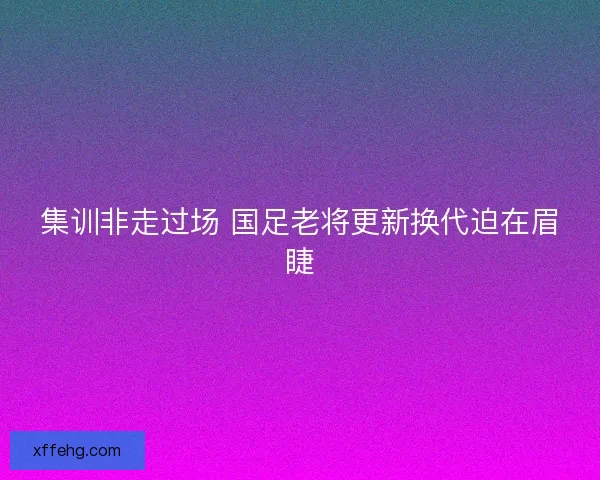 集训非走过场 国足老将更新换代迫在眉睫