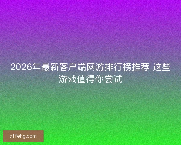 2026年最新客户端网游排行榜推荐 这些游戏值得你尝试