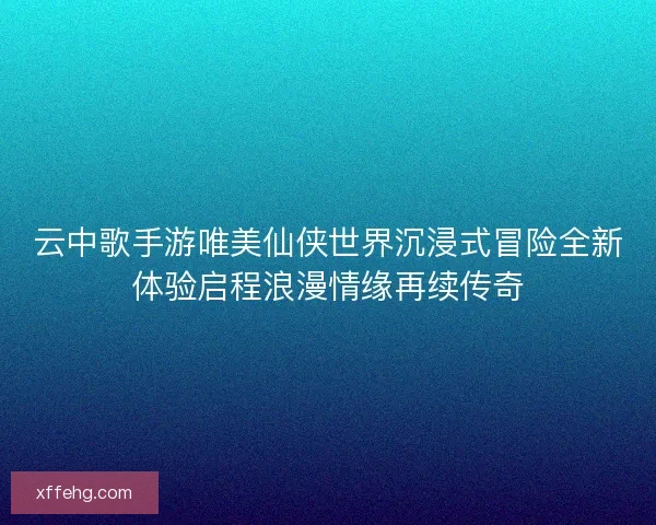 云中歌手游唯美仙侠世界沉浸式冒险全新体验启程浪漫情缘再续传奇